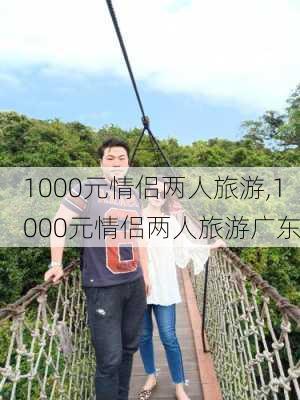 1000元情侣两人旅游,1000元情侣两人旅游广东