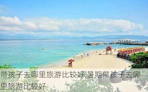 带孩子去哪里旅游比较好,暑期带孩子去哪里旅游比较好-第2张图片-动人旅游网