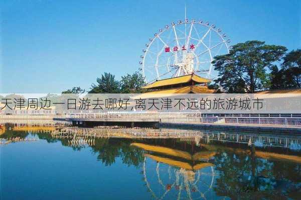 天津周边一日游去哪好,离天津不远的旅游城市-第2张图片-动人旅游网