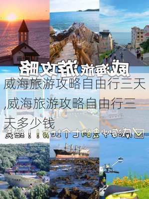 威海旅游攻略自由行三天,威海旅游攻略自由行三天多少钱