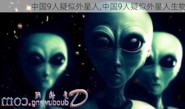 中国9人疑似外星人,中国9人疑似外星人生物-第1张图片-动人旅游网