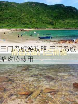 三门岛旅游攻略,三门岛旅游攻略费用-第2张图片-动人旅游网