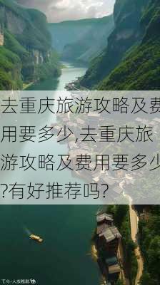 去重庆旅游攻略及费用要多少,去重庆旅游攻略及费用要多少?有好推荐吗?