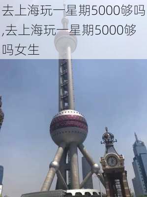 去上海玩一星期5000够吗,去上海玩一星期5000够吗女生-第2张图片-动人旅游网