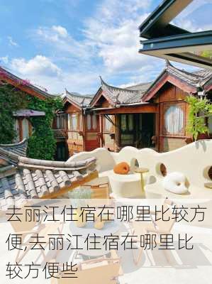 去丽江住宿在哪里比较方便,去丽江住宿在哪里比较方便些